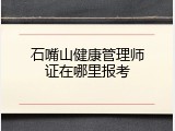 石嘴山健康管理师证在哪里报考