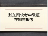 黔东南软考中级证在哪里报考