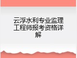云浮水利专业监理工程师报考资格详解