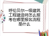 呼伦贝尔一级建筑工程建造师怎么报考在哪里报名流程是什么