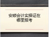 安顺会计实操证在哪里报考