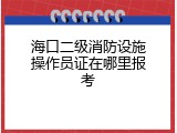 海口二级消防设施操作员证在哪里报考