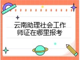 云南助理社会工作师证在哪里报考