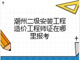 潮州二级安装工程造价工程师证在哪里报考