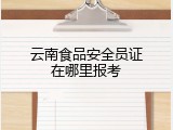 云南食品安全员证在哪里报考