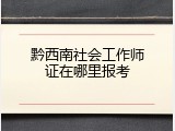 黔西南社会工作师证在哪里报考
