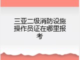 三亚二级消防设施操作员证在哪里报考