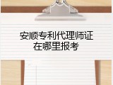 安顺专利代理师证在哪里报考