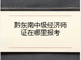 黔东南中级经济师证在哪里报考
