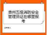 贵州五级消防安全管理员证在哪里报考