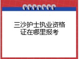 三沙护士执业资格证在哪里报考
