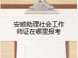 安顺助理社会工作师证在哪里报考