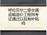 呼伦贝尔二级交通运输造价工程师考证通过以后有补贴吗