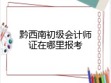 黔西南初级会计师证在哪里报考