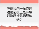 呼伦贝尔一级交通运输造价工程师培训政府补贴吗具体多少