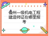 儋州一级机电工程建造师证在哪里报考
