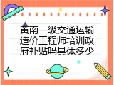 黄南一级交通运输造价工程师培训政府补贴吗具体多少