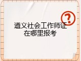 遵义社会工作师证在哪里报考