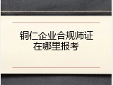 铜仁企业合规师证在哪里报考