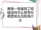 黄南一级建筑工程建造师怎么报考在哪里报名流程是什么