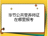 毕节公共营养师证在哪里报考