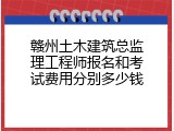 赣州土木建筑总监理工程师报名和考试费用分别多少钱