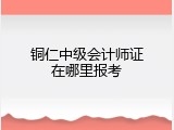 铜仁中级会计师证在哪里报考