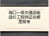 海口一级交通运输造价工程师证在哪里报考