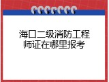 海口二级消防工程师证在哪里报考
