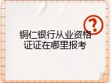 铜仁银行从业资格证证在哪里报考