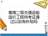 黄南二级交通运输造价工程师考证通过以后有补贴吗