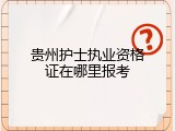 贵州护士执业资格证在哪里报考