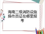 海南二级消防设施操作员证在哪里报考