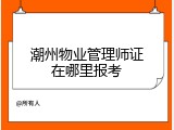 潮州物业管理师证在哪里报考