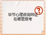 毕节心理咨询师证在哪里报考
