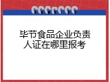 毕节食品企业负责人证在哪里报考