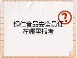 铜仁食品安全员证在哪里报考