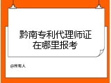 黔南专利代理师证在哪里报考
