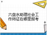 六盘水助理社会工作师证在哪里报考