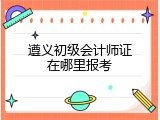 遵义初级会计师证在哪里报考
