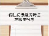 铜仁初级经济师证在哪里报考