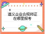 遵义企业合规师证在哪里报考