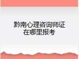 黔南心理咨询师证在哪里报考