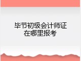 毕节初级会计师证在哪里报考