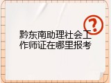 黔东南助理社会工作师证在哪里报考