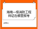 海南一级消防工程师证在哪里报考