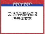云浮药学职称证报考具体要求