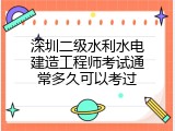 深圳二级水利水电建造工程师考试通常多久可以考过