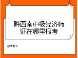 黔西南中级经济师证在哪里报考