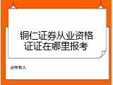铜仁证券从业资格证证在哪里报考